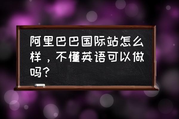 阿里巴巴国际站英文怎么翻译过来 阿里巴巴国际站怎么样，不懂英语可以做吗？