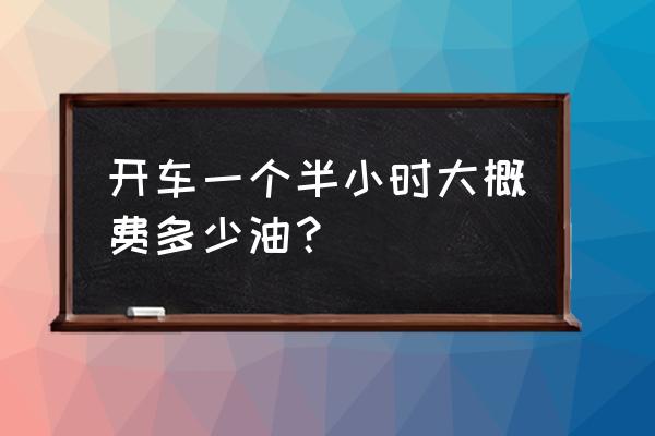 松原到沈阳开车多少钱油 开车一个半小时大概费多少油？