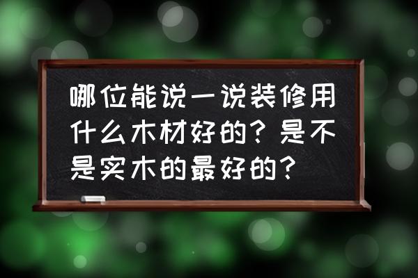 室内装修饰用什么原木好 哪位能说一说装修用什么木材好的？是不是实木的最好的？