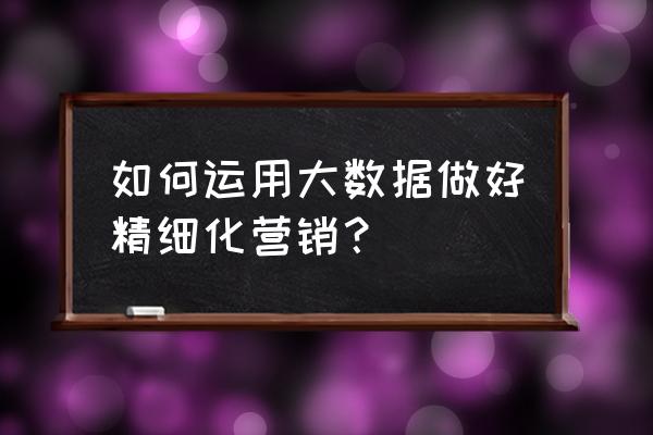 大数据营销有哪些新的发展 如何运用大数据做好精细化营销？