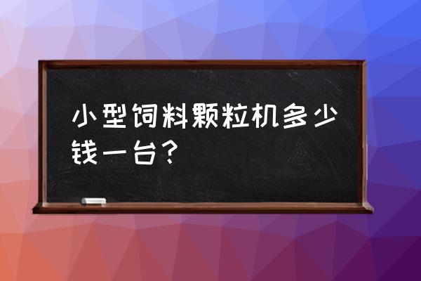 赣州鸭饲料颗粒机多少钱 小型饲料颗粒机多少钱一台？