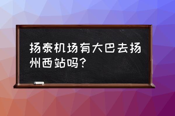 扬州机场大巴怎么坐车 扬泰机场有大巴去扬州西站吗？