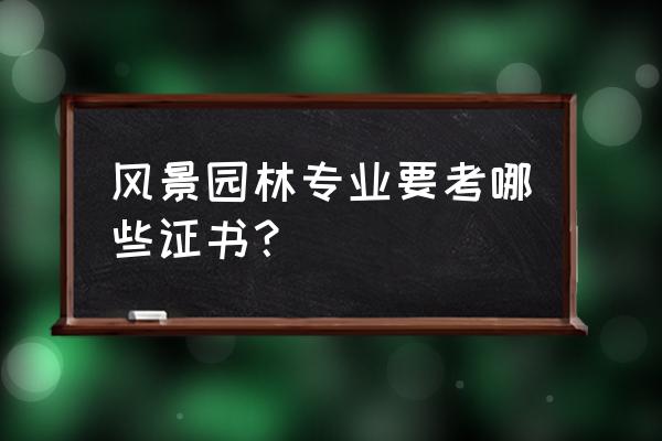 风景园林证书可以考哪些 风景园林专业要考哪些证书？