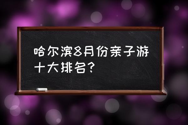 哈尔滨八月份有啥玩的 哈尔滨8月份亲子游十大排名？