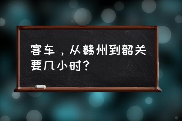 南雄到赣州的汽车哪里坐 客车，从赣州到韶关要几小时？