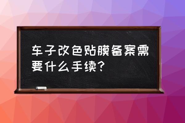 改车备案要多少费用 车子改色贴膜备案需要什么手续？