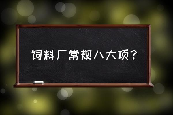 饲料市场检查是查哪些方面 饲料厂常规八大项？