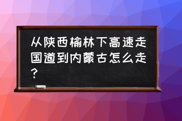 榆林到包府路多少公里 从陕西榆林下高速走国道到内蒙古怎么走？