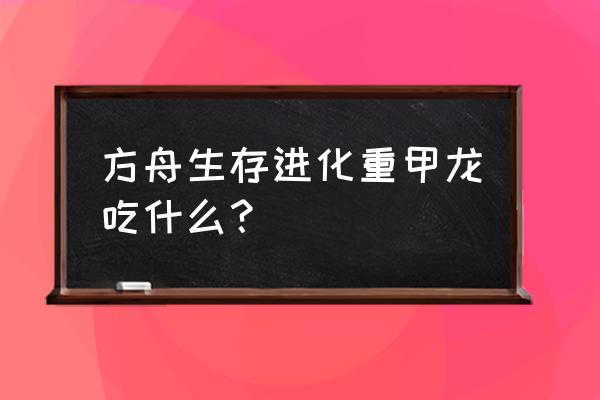 方舟驯服甲龙用什么饲料最好 方舟生存进化重甲龙吃什么？