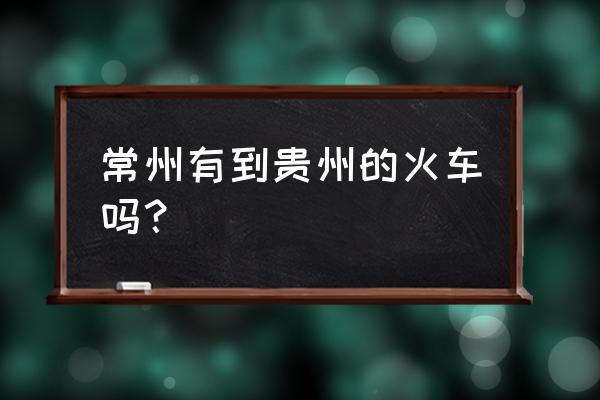 从常州到贵阳多少公里 常州有到贵州的火车吗？