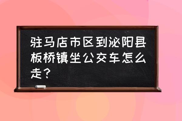 驻马店到板桥路好不 驻马店市区到泌阳县板桥镇坐公交车怎么走？