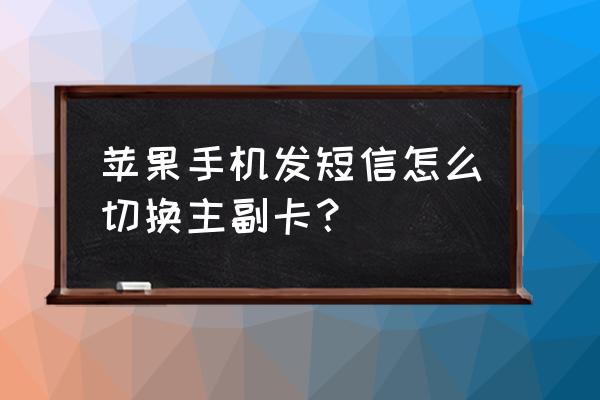 苹果手机怎么改成主号发短信 苹果手机发短信怎么切换主副卡？