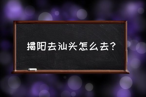 揭阳站怎么去汕头龙湖 揭阳去汕头怎么去？