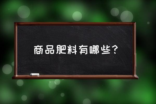 什么叫商品有机肥 商品肥料有哪些？