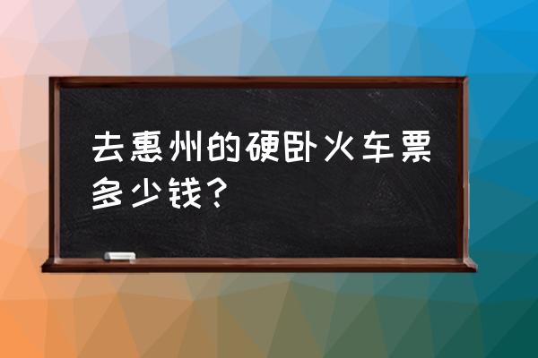 武汉去惠州怎么坐车要多久时间 去惠州的硬卧火车票多少钱？