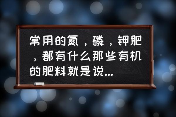 有机钾肥有哪些 常用的氮，磷，钾肥，都有什么那些有机的肥料就是说，象，麻渣，粪便什么的？