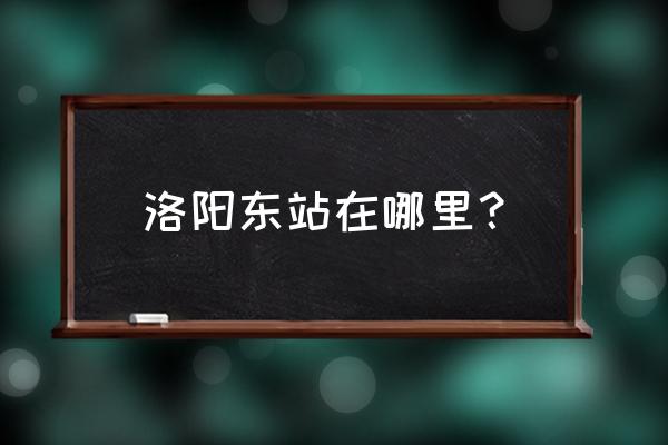 南阳火车站到洛阳东站在哪里 洛阳东站在哪里？