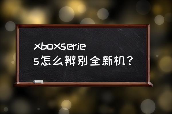 xbox猩红新主机啥样 xboxseries怎么辨别全新机？