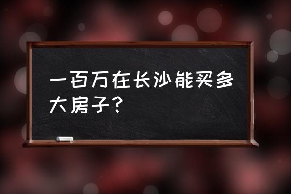 在长沙买一套70平的房多少钱 一百万在长沙能买多大房子？