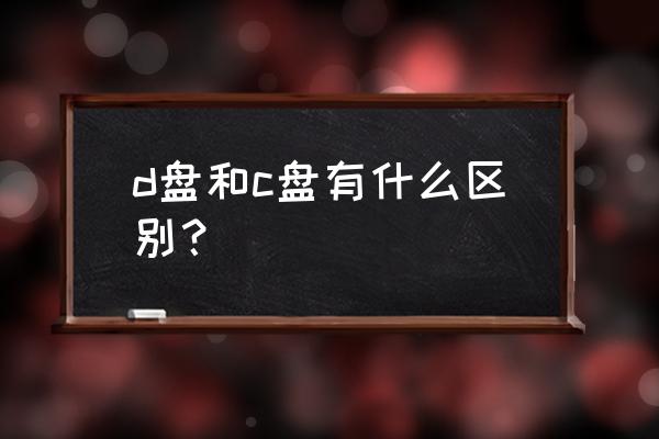 电脑里的c盘和d盘有什么区别吗 d盘和c盘有什么区别？