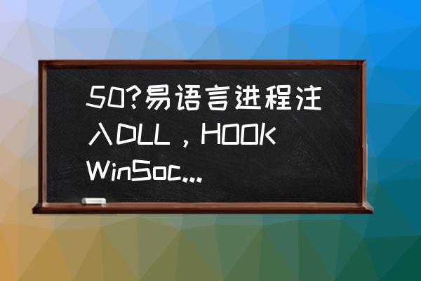 易语言怎么插入参数名 50?易语言进程注入DLL，HOOKWinSock函数调用？