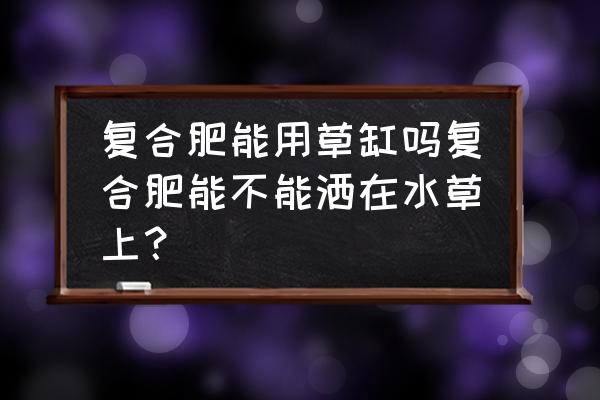 农用复合肥能用草缸吗 复合肥能用草缸吗复合肥能不能洒在水草上？