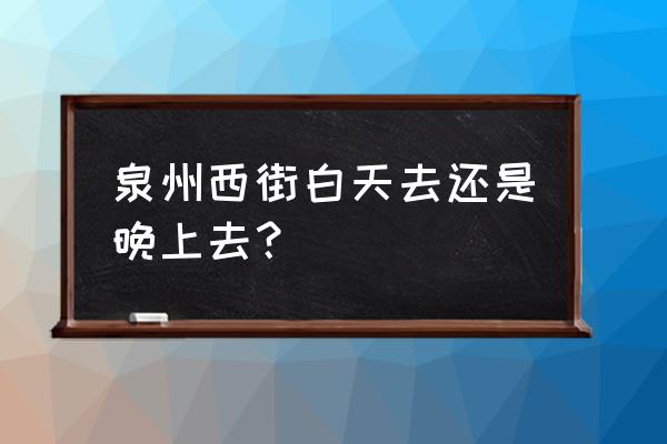 泉州开元寺附近小吃有哪些 泉州西街白天去还是晚上去？