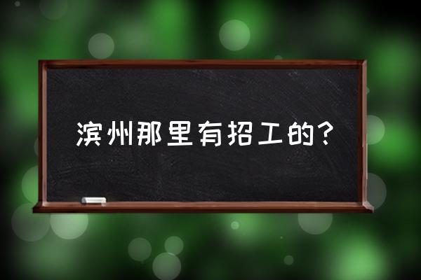 滨州滨北哪家企业招工 滨州那里有招工的？