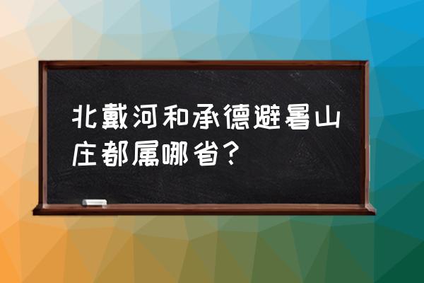 承德避暑山庄属于什么地区 北戴河和承德避暑山庄都属哪省？