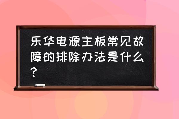 乐华电源主板怎么修理 乐华电源主板常见故障的排除办法是什么？