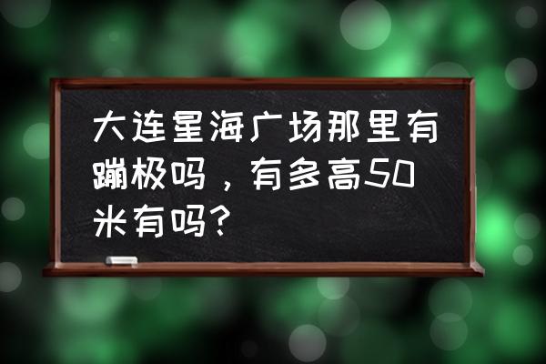 大连星海广场的蹦极多少米 大连星海广场那里有蹦极吗，有多高50米有吗？