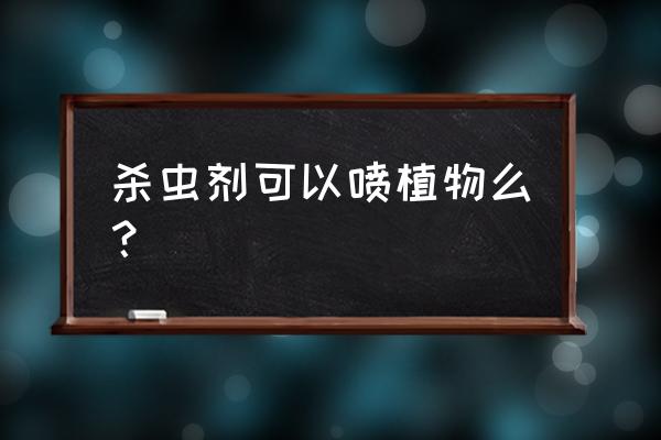 普通杀虫剂可以喷花草的虫子吗 杀虫剂可以喷植物么？