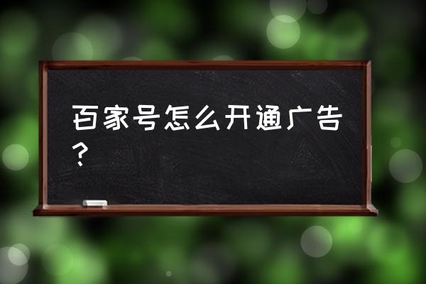 百家号新手如何开通广告 百家号怎么开通广告？