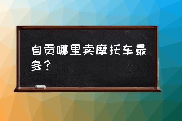 在自贡哪里有二手摩托车市场 自贡哪里卖摩托车最多？