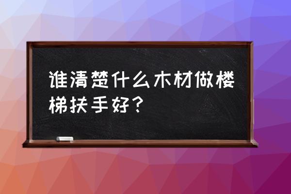 实木扶手用什么木材 谁清楚什么木材做楼梯扶手好？