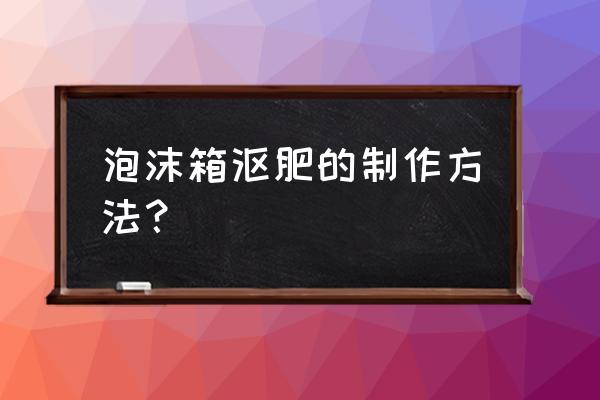 生活垃圾怎么做成有机肥 泡沫箱沤肥的制作方法？