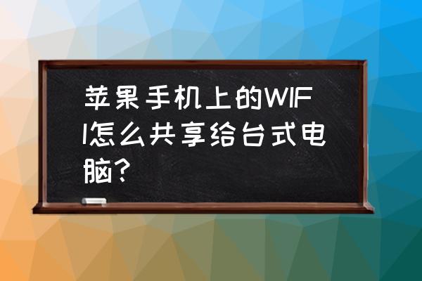 台式机怎么连接苹果手机wifi 苹果手机上的WIFI怎么共享给台式电脑？