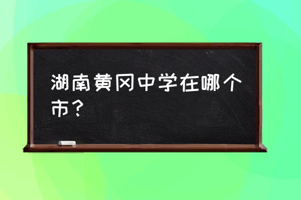 湖南黄冈中学的老师好不好 湖南黄冈中学在哪个市？