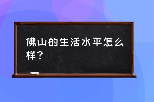 佛山禅城消费高吗 佛山的生活水平怎么样？