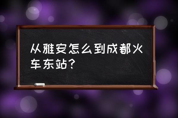 为什么雅安火车不到成都东站 从雅安怎么到成都火车东站？