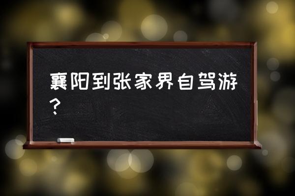 请问从襄阳到张家界怎么游玩 襄阳到张家界自驾游？