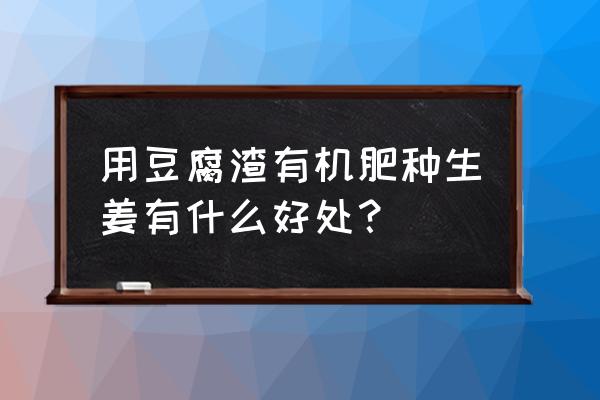 什么种植物用有机肥 用豆腐渣有机肥种生姜有什么好处？