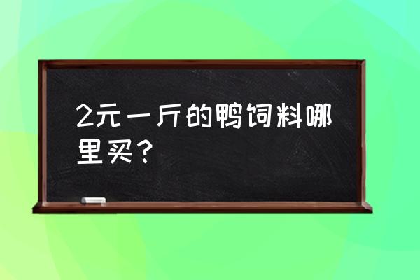 哪里有喂鸭的青饲料颗粒 2元一斤的鸭饲料哪里买？