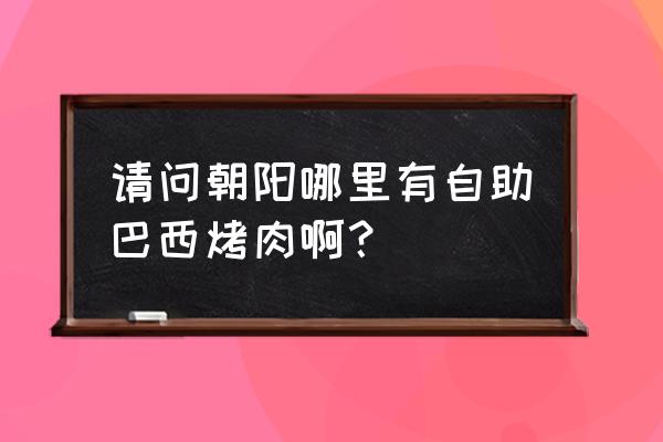 辽宁朝阳烤肉店在哪里 请问朝阳哪里有自助巴西烤肉啊？