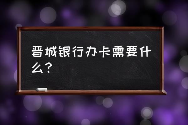 忻州晋城银行在哪里 晋城银行办卡需要什么？