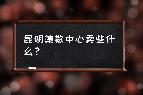 昆明哪里有卖兰花的 昆明集散中心卖些什么？