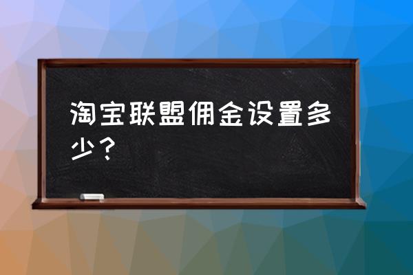 现在给到淘客多少佣金 淘宝联盟佣金设置多少？