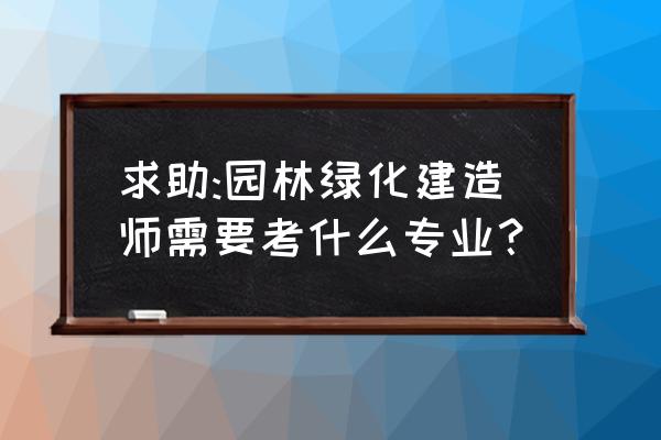 园林绿化有建造师吗 求助:园林绿化建造师需要考什么专业？