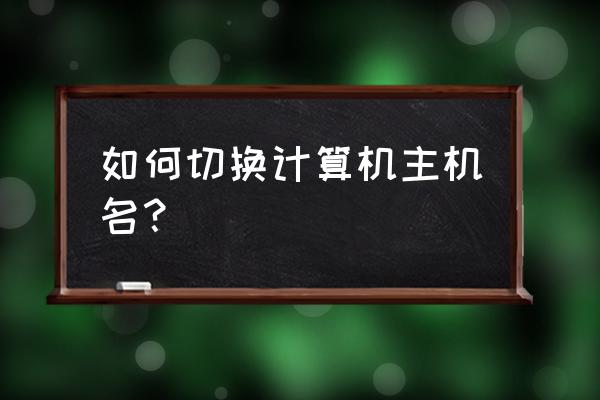 9ir2如何改主机名 如何切换计算机主机名？