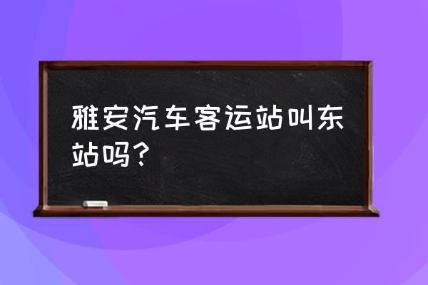 雅安到东莞汽车票价多少 雅安汽车客运站叫东站吗？